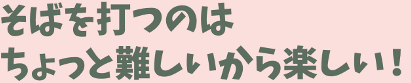 そばを打つのはちょっと難しいから楽しい!